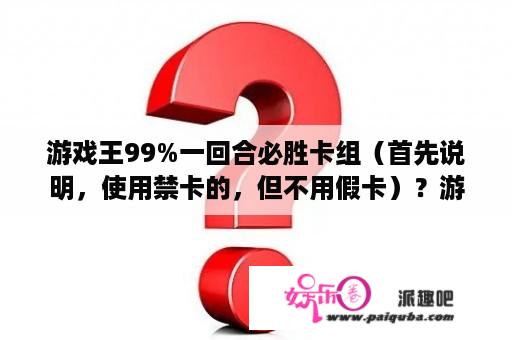 游戏王99%一回合必胜卡组（首先说明，使用禁卡的，但不用假卡）？游戏王的禁卡有哪些？