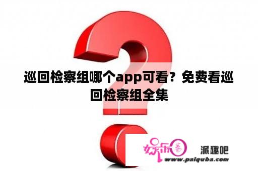 巡回检察组哪个app可看？免费看巡回检察组全集