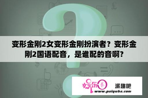 变形金刚2女变形金刚扮演者？变形金刚2国语配音，是谁配的音啊？