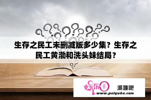 生存之民工未删减版多少集？生存之民工黄渤和洗头妹结局？