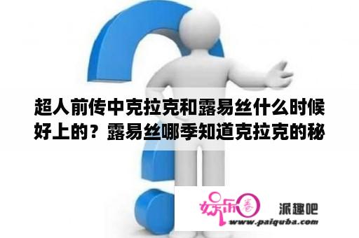 超人前传中克拉克和露易丝什么时候好上的？露易丝哪季知道克拉克的秘密？超人前传中出现过哪些超级英雄？