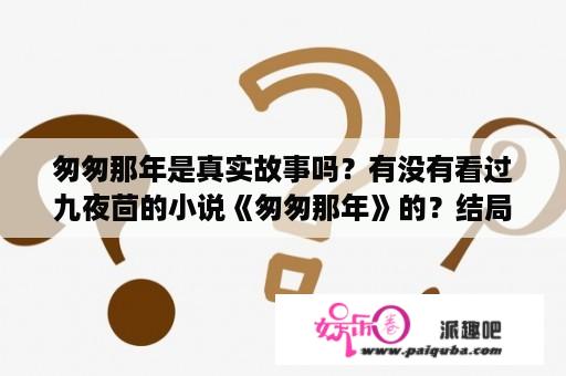 匆匆那年是真实故事吗？有没有看过九夜茴的小说《匆匆那年》的？结局是什么？