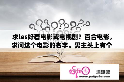 求les好看电影或电视剧？百合电影，求问这个电影的名字。男主头上有个数字？