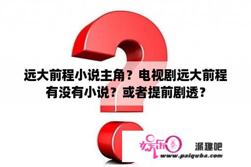 远大前程小说主角？电视剧远大前程有没有小说？或者提前剧透？