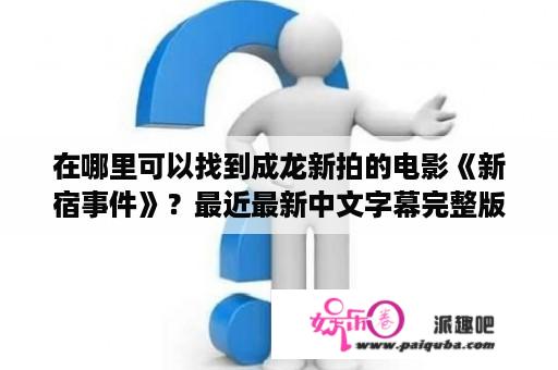 在哪里可以找到成龙新拍的电影《新宿事件》？最近最新中文字幕完整版