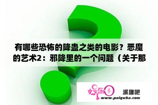 有哪些恐怖的降蛊之类的电影？恶魔的艺术2：邪降里的一个问题（关于那个最惨的波）？