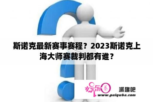 斯诺克最新赛事赛程？2023斯诺克上海大师赛裁判都有谁？