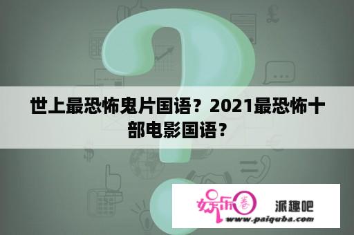 世上最恐怖鬼片国语？2021最恐怖十部电影国语？