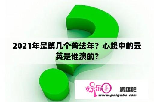 2021年是第几个普法年？心怨中的云英是谁演的？