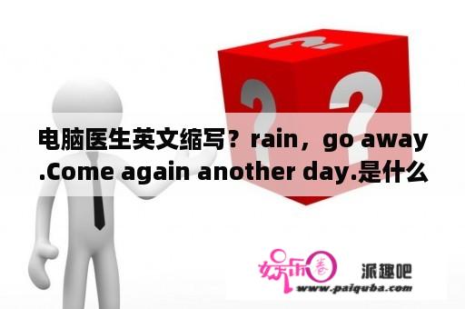 电脑医生英文缩写？rain，go away.Come again another day.是什么意思？