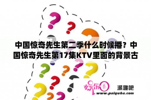 中国惊奇先生第二季什么时候播？中国惊奇先生第17集KTV里面的背景古风歌叫什么名字？