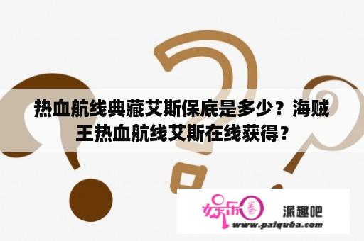 热血航线典藏艾斯保底是多少？海贼王热血航线艾斯在线获得？