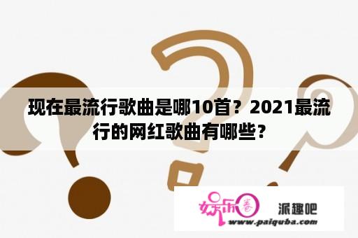 现在最流行歌曲是哪10首？2021最流行的网红歌曲有哪些？