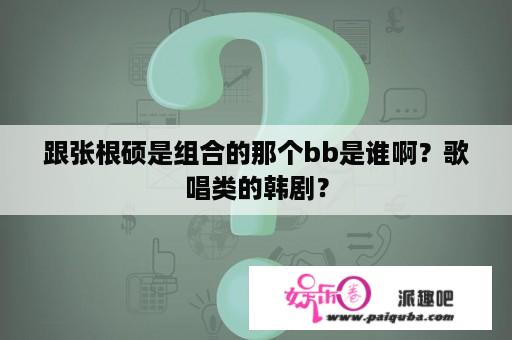 跟张根硕是组合的那个bb是谁啊？歌唱类的韩剧？