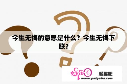 今生无悔的意思是什么？今生无悔下联？