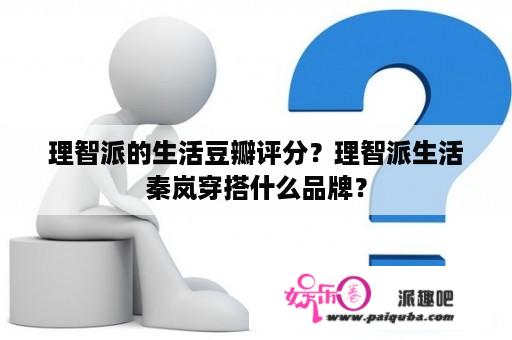 理智派的生活豆瓣评分？理智派生活秦岚穿搭什么品牌？