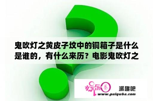 鬼吹灯之黄皮子坟中的铜箱子是什么是谁的，有什么来历？电影鬼吹灯之黄皮子坟 小女孩扮演者？