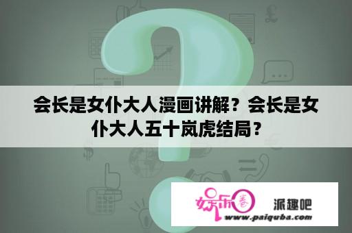 会长是女仆大人漫画讲解？会长是女仆大人五十岚虎结局？