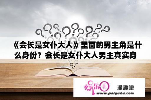 《会长是女仆大人》里面的男主角是什么身份？会长是女仆大人男主真实身份？