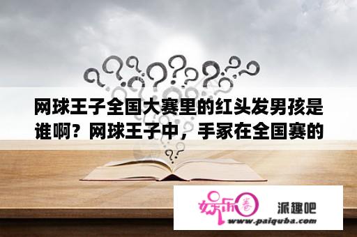 网球王子全国大赛里的红头发男孩是谁啊？网球王子中，手冢在全国赛的时候回来了么？