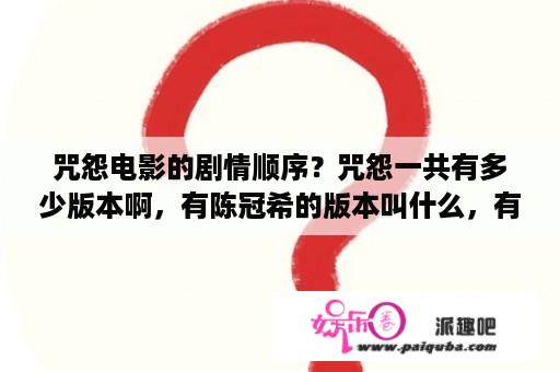 咒怨电影的剧情顺序？咒怨一共有多少版本啊，有陈冠希的版本叫什么，有酒井法子的又叫什么？