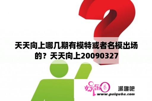 天天向上哪几期有模特或者名模出场的？天天向上20090327