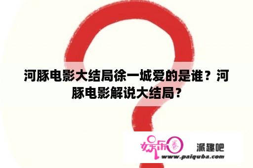 河豚电影大结局徐一城爱的是谁？河豚电影解说大结局？