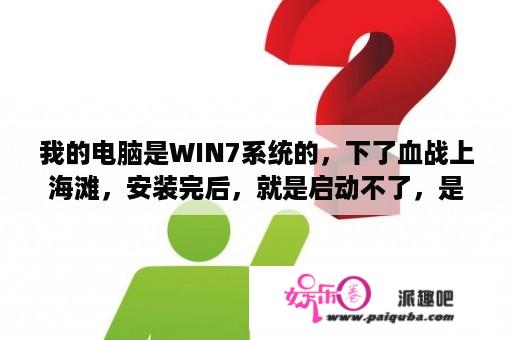 我的电脑是WIN7系统的，下了血战上海滩，安装完后，就是启动不了，是兼容性的问题吗 ? 求高人解答。急用？为什么我刚下载的血战上海滩不能玩？