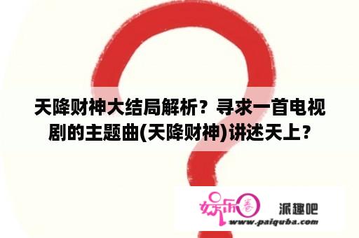 天降财神大结局解析？寻求一首电视剧的主题曲(天降财神)讲述天上？