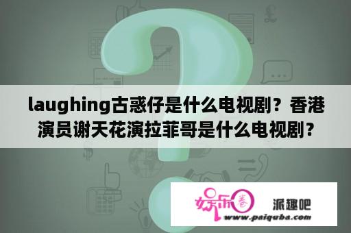 laughing古惑仔是什么电视剧？香港演员谢天花演拉菲哥是什么电视剧？