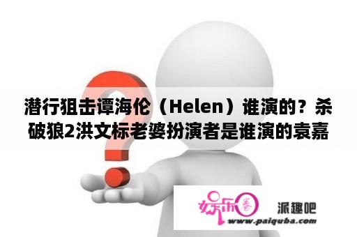 潜行狙击谭海伦（Helen）谁演的？杀破狼2洪文标老婆扮演者是谁演的袁嘉敏杀破狼2？