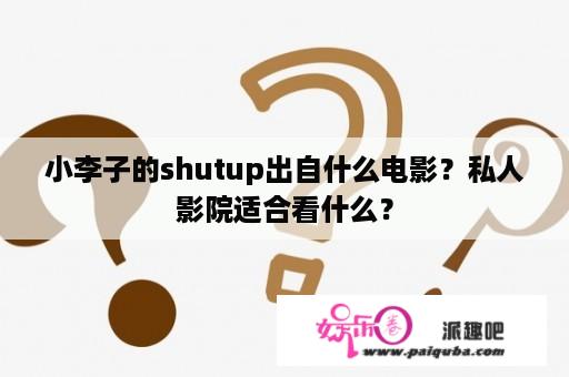 小李子的shutup出自什么电影？私人影院适合看什么？