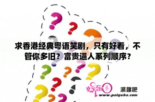 求香港经典粤语笑剧，只有好看，不管你多旧？富贵逼人系列顺序？