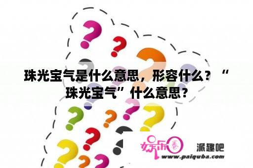 珠光宝气是什么意思，形容什么？“珠光宝气”什么意思？