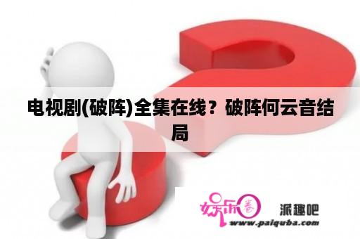 电视剧(破阵)全集在线？破阵何云音结局