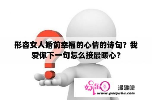 形容女人婚前幸福的心情的诗句？我爱你下一句怎么接最暖心？