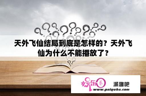 天外飞仙结局到底是怎样的？天外飞仙为什么不能播放了？