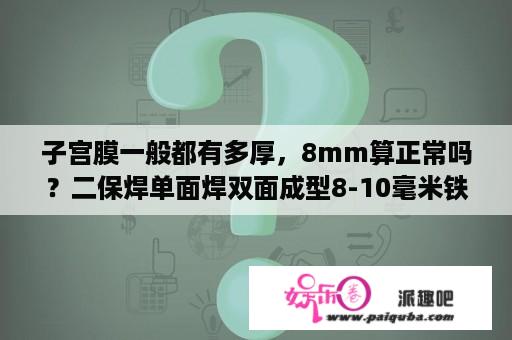 子宫膜一般都有多厚，8mm算正常吗？二保焊单面焊双面成型8-10毫米铁板立焊需要多大电流电压，气调多少？