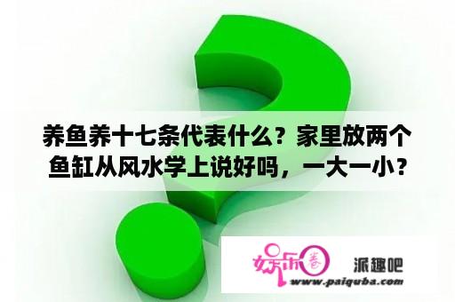 养鱼养十七条代表什么？家里放两个鱼缸从风水学上说好吗，一大一小？