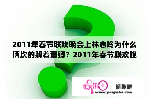 2011年春节联欢晚会上林志玲为什么俩次的躲着董卿？2011年春节联欢晚会的导演是谁？