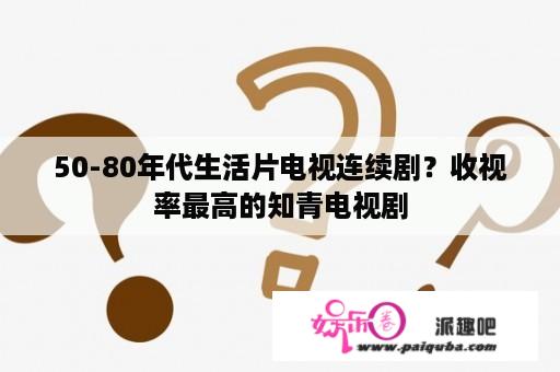 50-80年代生活片电视连续剧？收视率最高的知青电视剧