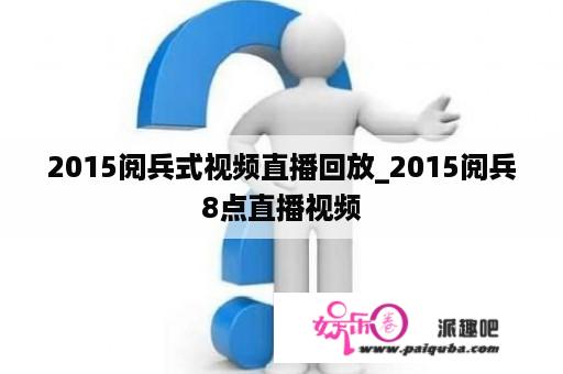 2015阅兵式视频直播回放_2015阅兵8点直播视频