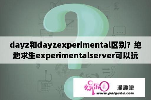 dayz和dayzexperimental区别？绝地求生experimentalserver可以玩吗？