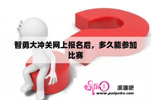 智勇大冲关网上报名后，多久能参加比赛