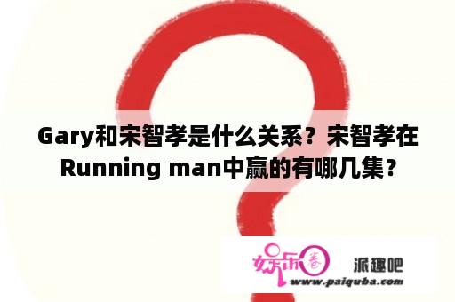 Gary和宋智孝是什么关系？宋智孝在Running man中赢的有哪几集？