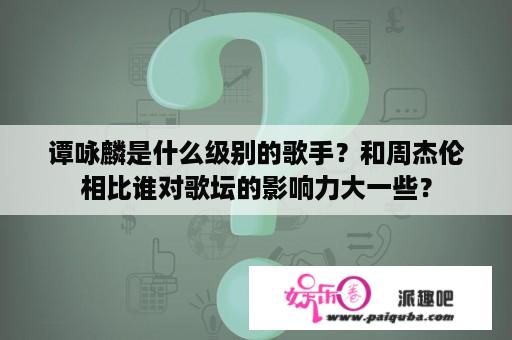 谭咏麟是什么级别的歌手？和周杰伦相比谁对歌坛的影响力大一些？