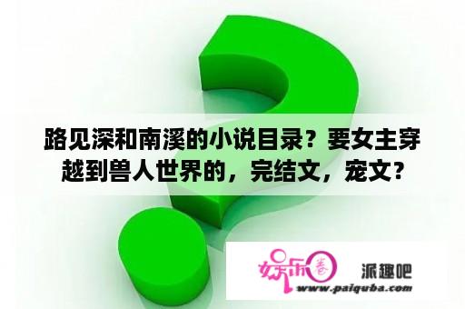 路见深和南溪的小说目录？要女主穿越到兽人世界的，完结文，宠文？