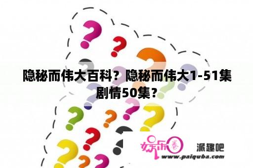 隐秘而伟大百科？隐秘而伟大1-51集剧情50集？