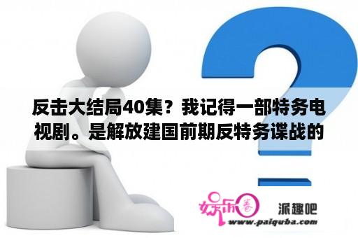 反击大结局40集？我记得一部特务电视剧。是解放建国前期反特务谍战的，结局一个女的脱下衣服背后全是纹身的。叫什么电视剧？