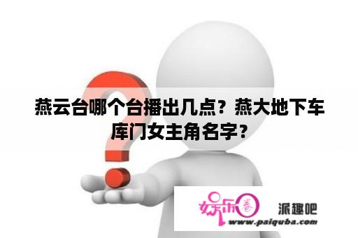 燕云台哪个台播出几点？燕大地下车库门女主角名字？